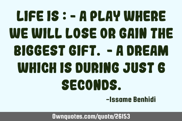 Life is : - a play where we will lose or gain the biggest gift. - a dream which is during just 6