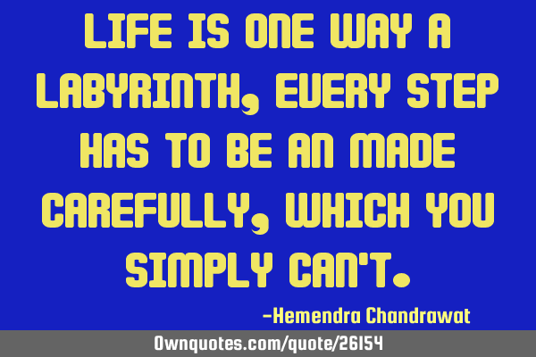 Life is one way a labyrinth, every step has to be an made carefully, which you simply can
