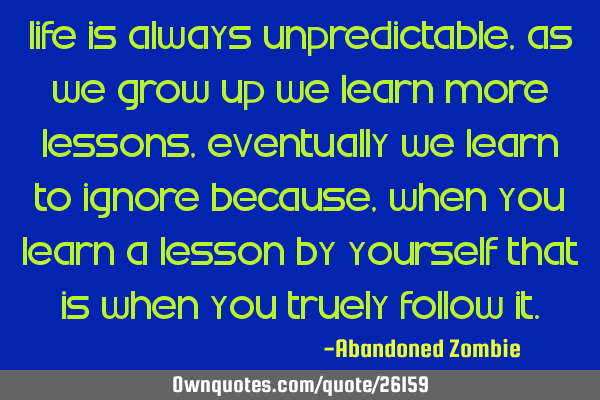 Life is always unpredictable, As we grow up we learn more lessons, Eventually we learn to ignore