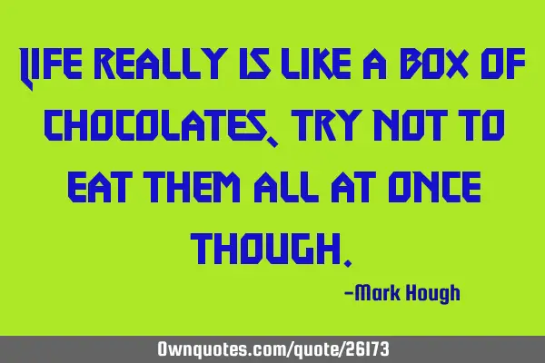 Life really is like a box of chocolates, try not to eat them all at once