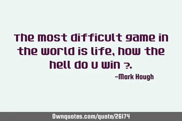 The most difficult game in the world is life, how the hell do u win ?