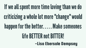 If we all spent more time loving than we do criticizing a whole lot more 