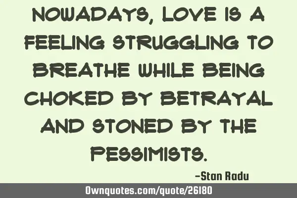 Nowadays, love is a feeling struggling to breathe while being choked by betrayal and stoned by the