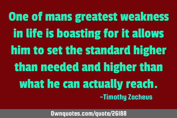 One of mans greatest weakness in life is boasting for it allows him to set the standard higher than