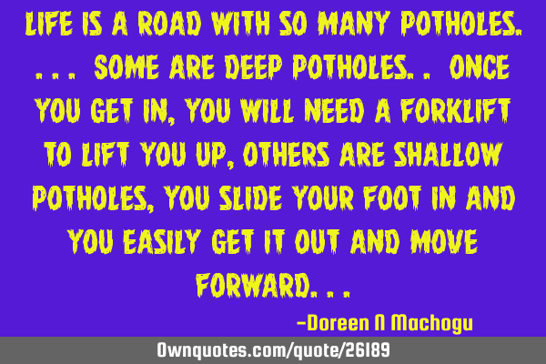 Life is a road with so many potholes.... Some are deep potholes.. Once you get in, you will need a