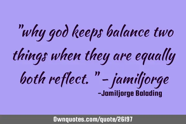 "why god keeps balance two things when they are equally both reflect." -