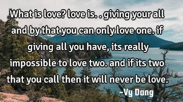 what is love? love is.. giving your all and by that you can only love one. if giving all you have,