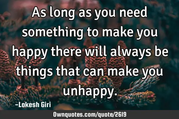 As long as you need something to make you happy there will always be things that can make you