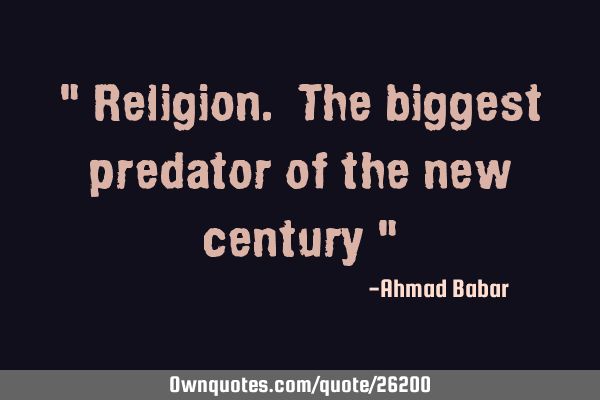 " Religion. The biggest predator of the new century "