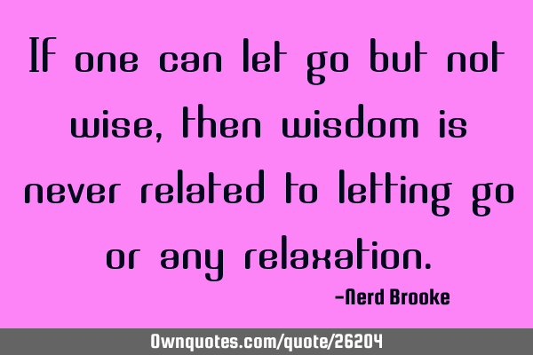 If one can let go but not wise, then wisdom is never related to letting go or any