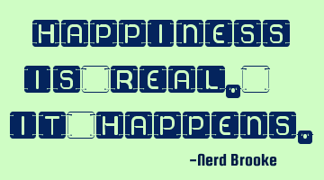 Happiness is real. It happens.