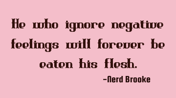 He who ignore negative feelings will forever be eaten his flesh.