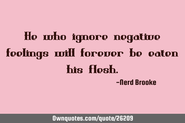 He who ignore negative feelings will forever be eaten his
