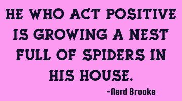 He who act positive is growing a nest full of spiders in his house.