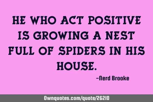 He who act positive is growing a nest full of spiders in his