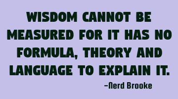 Wisdom cannot be measured for it has no formula, theory and language to explain it.