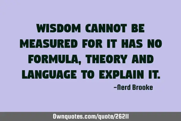 Wisdom cannot be measured for it has no formula, theory and language to explain