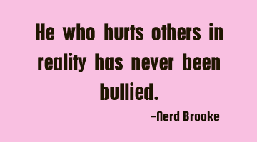 He who hurts others in reality has never been bullied.