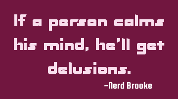 If a person calms his mind, he'll get delusions.