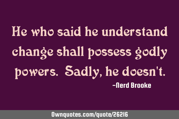 He who said he understand change shall possess godly powers. Sadly, he doesn