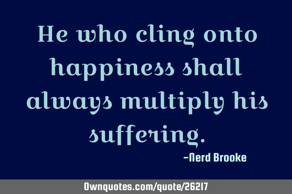 He who cling onto happiness shall always multiply his