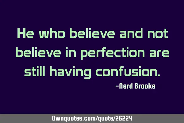 He who believe and not believe in perfection are still having