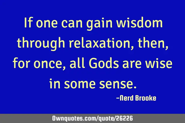 If one can gain wisdom through relaxation, then ,for once, all Gods are wise in some