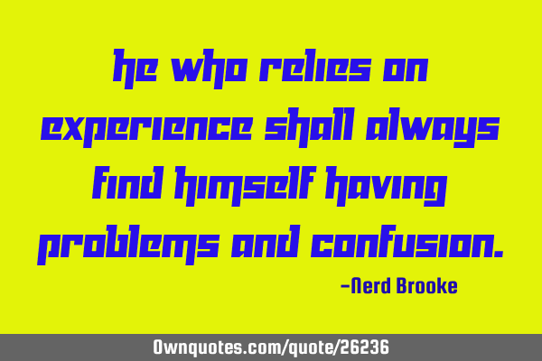 He who relies on experience shall always find himself having problems and