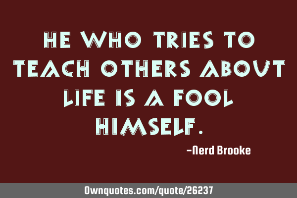 He who tries to teach others about life is a fool