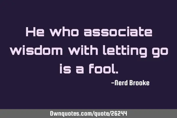 He who associate wisdom with letting go is a