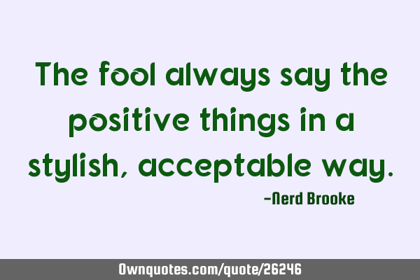 The fool always say the positive things in a stylish, acceptable