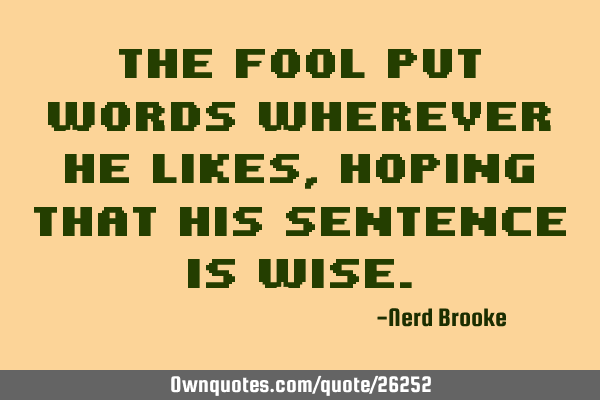 The fool put words wherever he likes, hoping that his sentence is