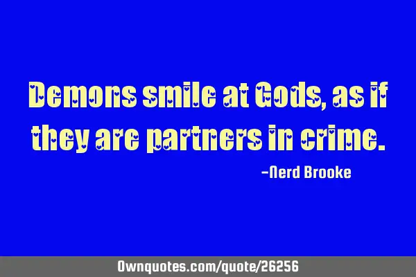 Demons smile at Gods, as if they are partners in