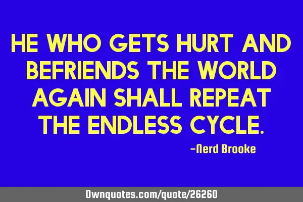 He who gets hurt and befriends the world again shall repeat the endless