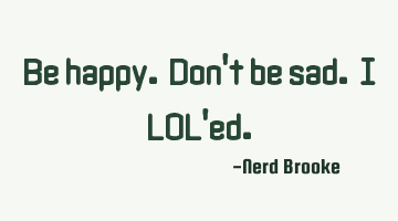 Be happy. Don't be sad. I LOL'ed.