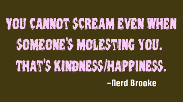 You cannot scream even when someone's molesting you. That's kindness/happiness.