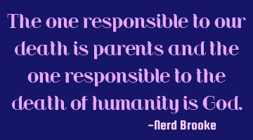 The one responsible to our death is parents and the one responsible to the death of humanity is God.