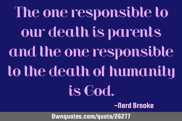 The one responsible to our death is parents and the one responsible to the death of humanity is G