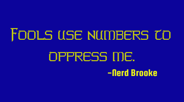 Fools use numbers to oppress me.