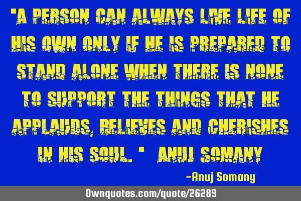 "A person can always live life of his own only if he is prepared to stand alone when there is none