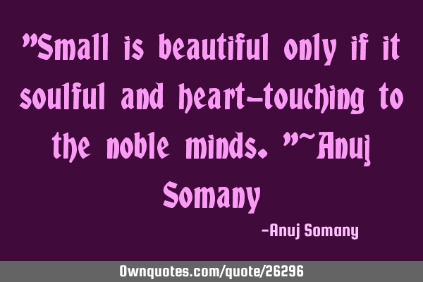 "Small is beautiful only if it soulful and heart-touching to the noble minds."~Anuj S