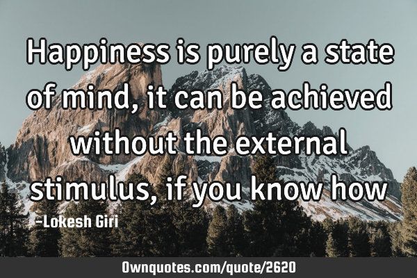 Happiness is purely a state of mind, it can be achieved without the external stimulus, if you know
