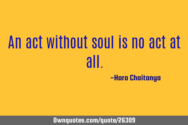 An act without soul is no act at