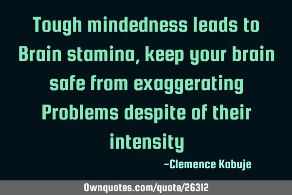 Tough mindedness leads to Brain stamina, keep your brain safe from exaggerating Problems despite of