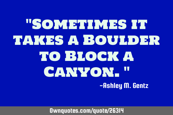 "Sometimes it takes a Boulder to Block a Canyon."