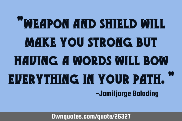 "weapon and shield will make you strong but having a words will bow everything in your path."