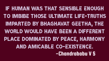If human was that sensible enough to imbibe those ultimate life-truths imparted by Bhaghavat Geetha,