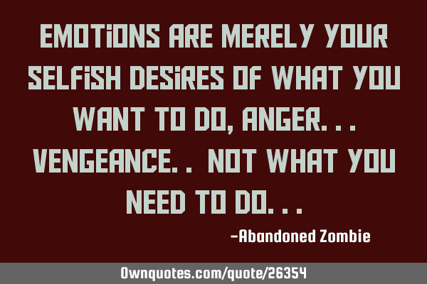 Emotions are merely your selfish desires of what you want to do, Anger...Vengeance.. not what you