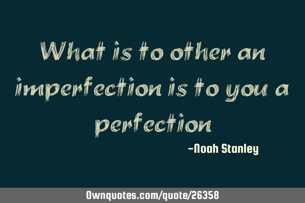 What is to other an imperfection is to you a