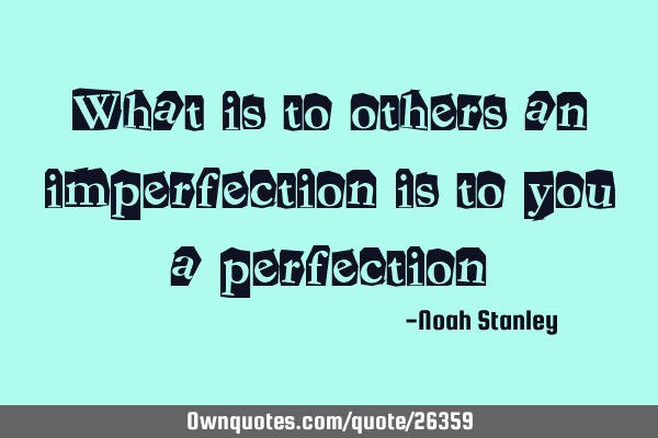 What is to others an imperfection is to you a